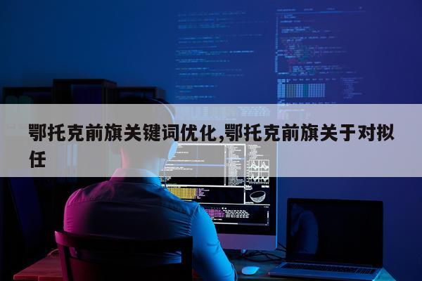 鄂托克前旗关键词优化,鄂托克前旗关于对拟任