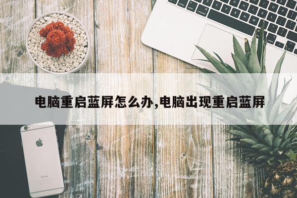电脑重启蓝屏怎么办,电脑出现重启蓝屏