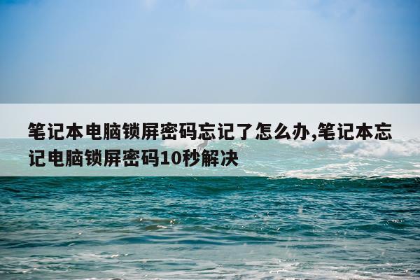 笔记本电脑锁屏密码忘记了怎么办,笔记本忘记电脑锁屏密码10秒解决