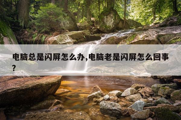 电脑总是闪屏怎么办,电脑老是闪屏怎么回事?