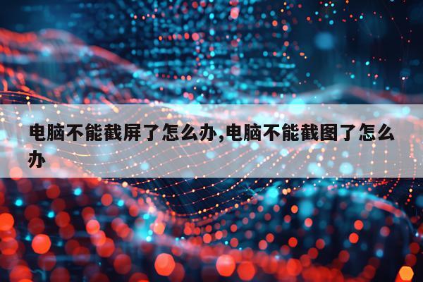 电脑不能截屏了怎么办,电脑不能截图了怎么办