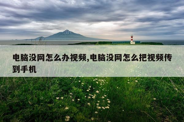 电脑没网怎么办视频,电脑没网怎么把视频传到手机