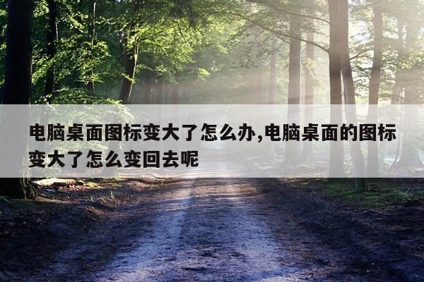 电脑桌面图标变大了怎么办,电脑桌面的图标变大了怎么变回去呢