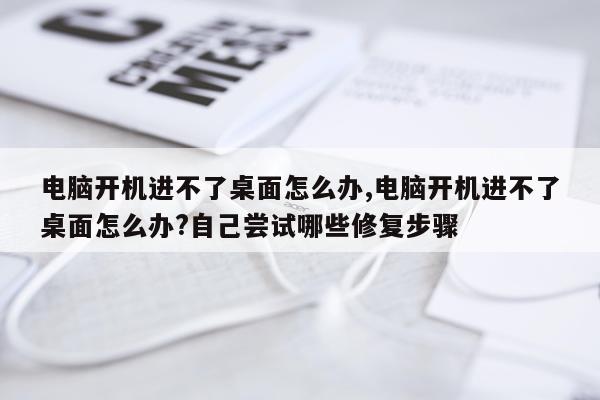 电脑开机进不了桌面怎么办,电脑开机进不了桌面怎么办?自己尝试哪些修复步骤