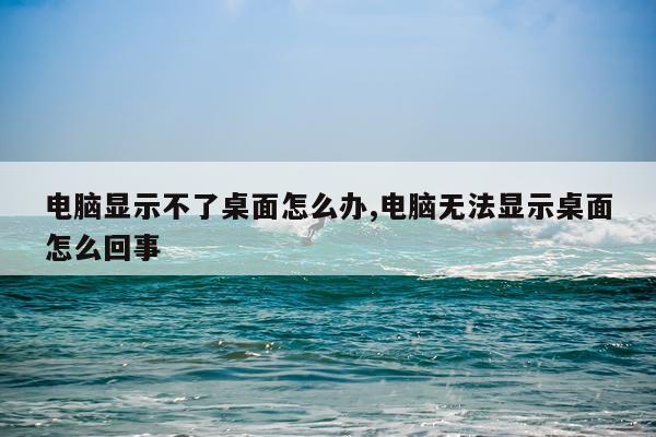 电脑显示不了桌面怎么办,电脑无法显示桌面怎么回事