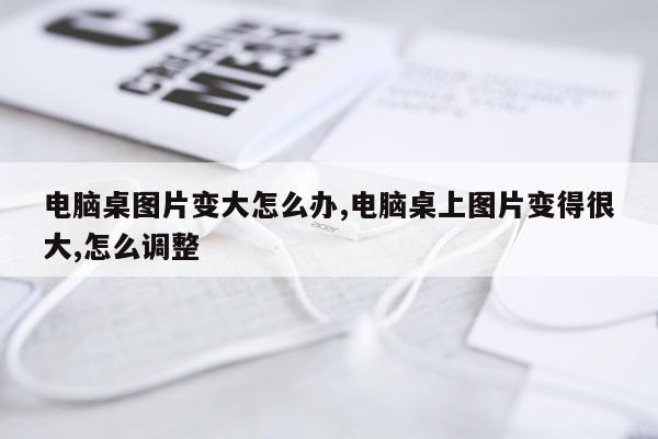 电脑桌图片变大怎么办,电脑桌上图片变得很大,怎么调整