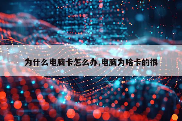为什么电脑卡怎么办,电脑为啥卡的很