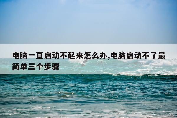 电脑一直启动不起来怎么办,电脑启动不了最简单三个步骤