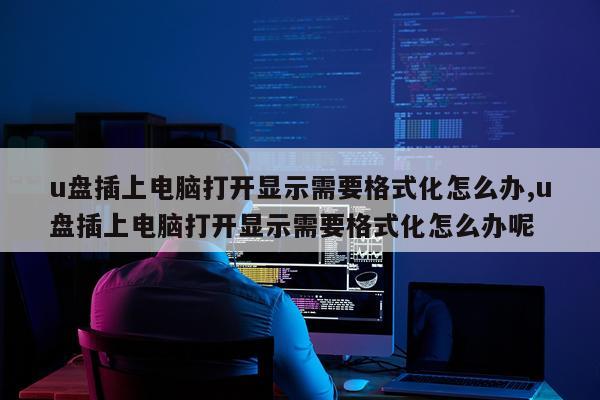 u盘插上电脑打开显示需要格式化怎么办,u盘插上电脑打开显示需要格式化怎么办呢
