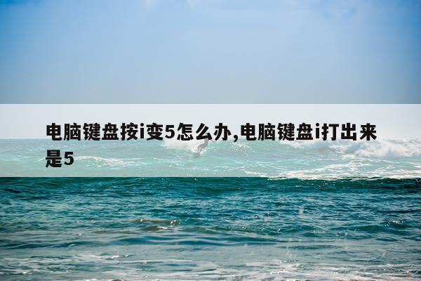 电脑键盘按i变5怎么办,电脑键盘i打出来是5