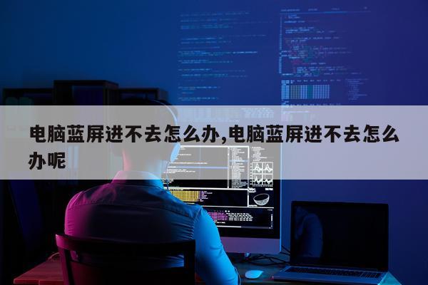 电脑蓝屏进不去怎么办,电脑蓝屏进不去怎么办呢