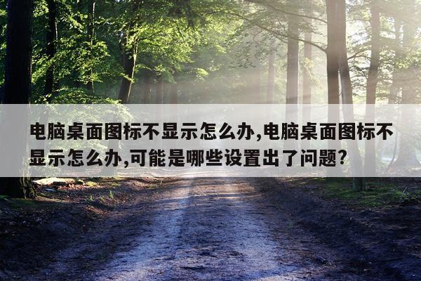 电脑桌面图标不显示怎么办,电脑桌面图标不显示怎么办,可能是哪些设置出了问题?