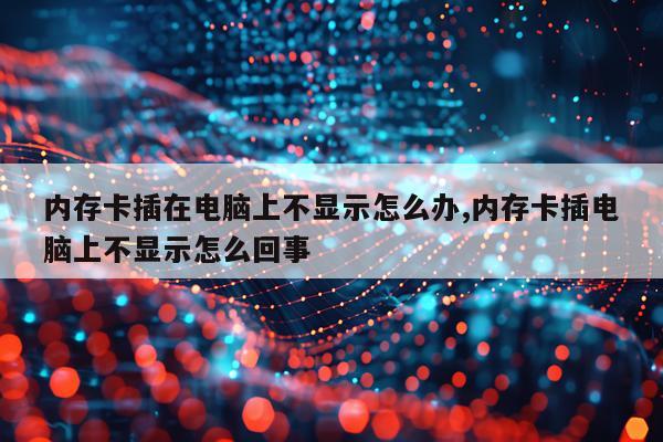 内存卡插在电脑上不显示怎么办,内存卡插电脑上不显示怎么回事