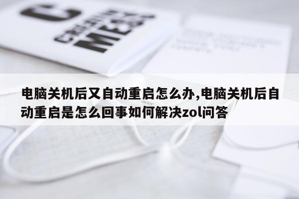 电脑关机后又自动重启怎么办,电脑关机后自动重启是怎么回事如何解决zol问答