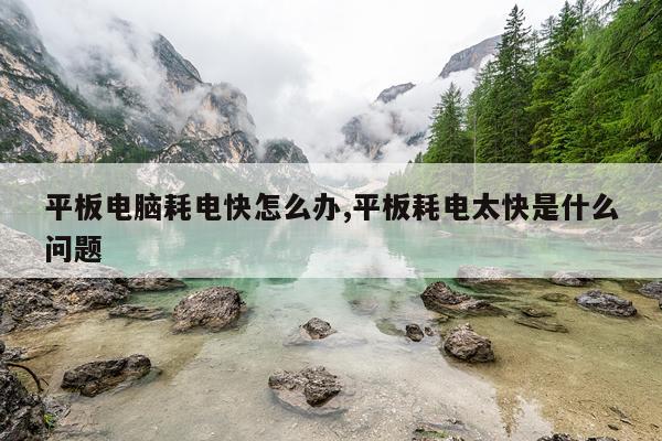 平板电脑耗电快怎么办,平板耗电太快是什么问题