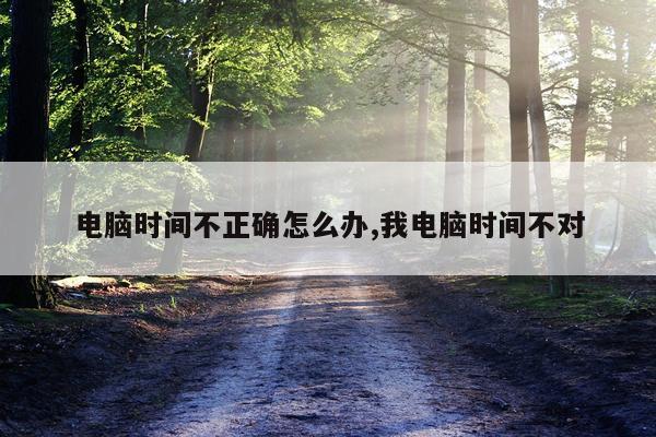 电脑时间不正确怎么办,我电脑时间不对