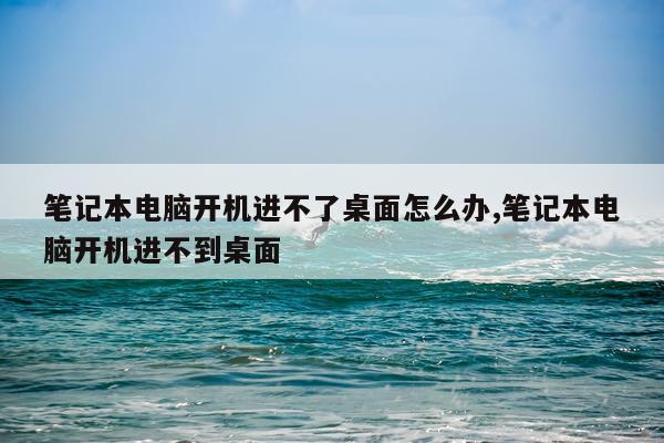 笔记本电脑开机进不了桌面怎么办,笔记本电脑开机进不到桌面
