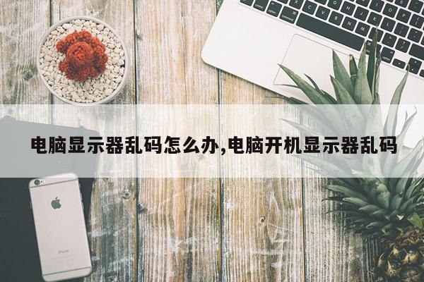 电脑显示器乱码怎么办,电脑开机显示器乱码
