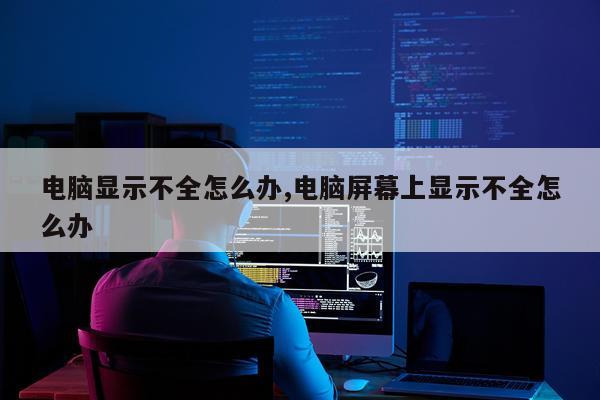 电脑显示不全怎么办,电脑屏幕上显示不全怎么办