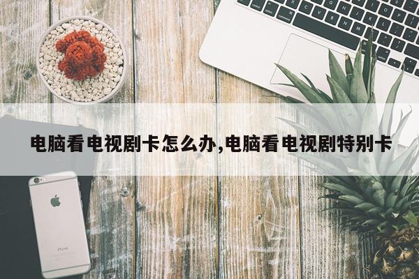 电脑看电视剧卡怎么办,电脑看电视剧特别卡