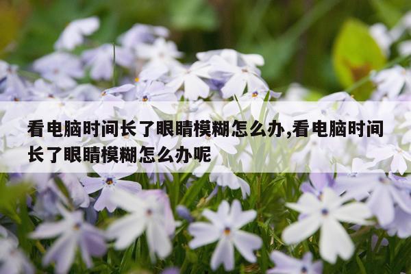 看电脑时间长了眼睛模糊怎么办,看电脑时间长了眼睛模糊怎么办呢