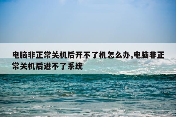 电脑非正常关机后开不了机怎么办,电脑非正常关机后进不了系统