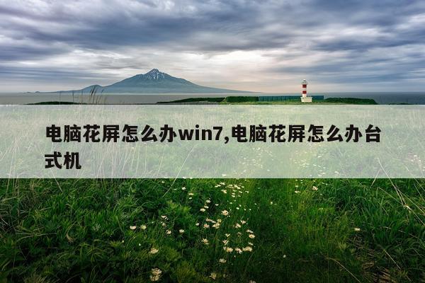 电脑花屏怎么办win7,电脑花屏怎么办台式机