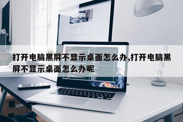 打开电脑黑屏不显示桌面怎么办,打开电脑黑屏不显示桌面怎么办呢