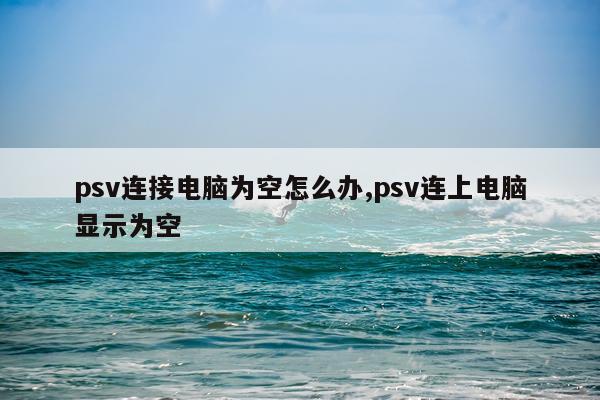 psv连接电脑为空怎么办,psv连上电脑显示为空