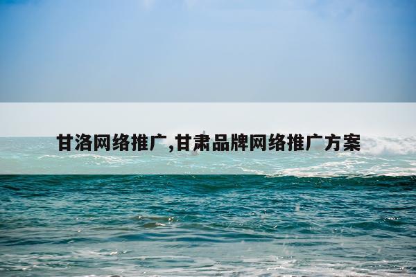 甘洛网络推广,甘肃品牌网络推广方案