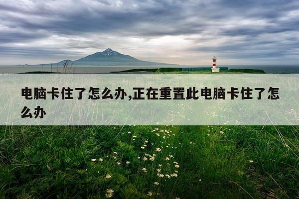 电脑卡住了怎么办,正在重置此电脑卡住了怎么办
