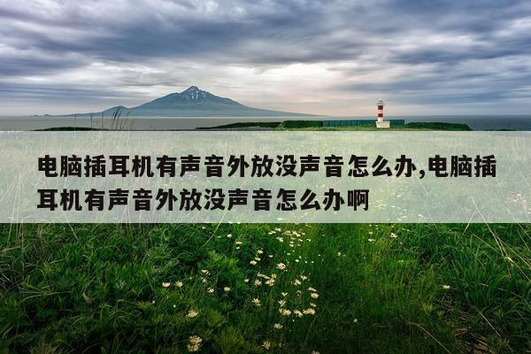 电脑插耳机有声音外放没声音怎么办,电脑插耳机有声音外放没声音怎么办啊