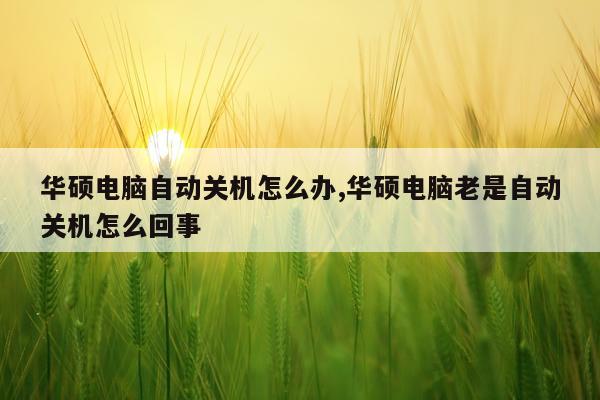 华硕电脑自动关机怎么办,华硕电脑老是自动关机怎么回事