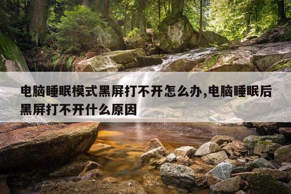 电脑睡眠模式黑屏打不开怎么办,电脑睡眠后黑屏打不开什么原因