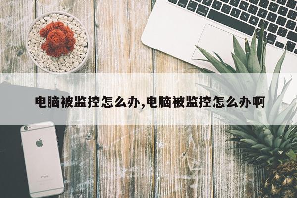 电脑被监控怎么办,电脑被监控怎么办啊