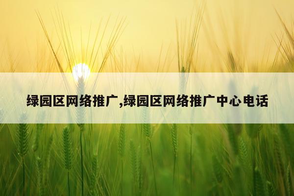 绿园区网络推广,绿园区网络推广中心电话