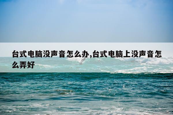 台式电脑没声音怎么办,台式电脑上没声音怎么弄好