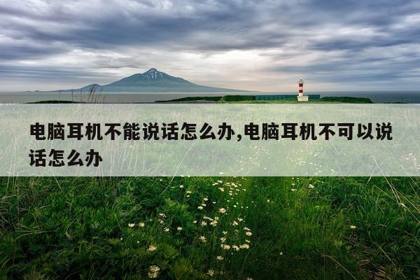 电脑耳机不能说话怎么办,电脑耳机不可以说话怎么办