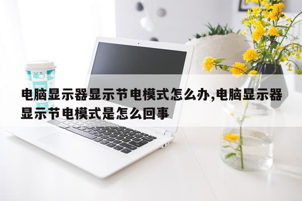 电脑显示器显示节电模式怎么办,电脑显示器显示节电模式是怎么回事