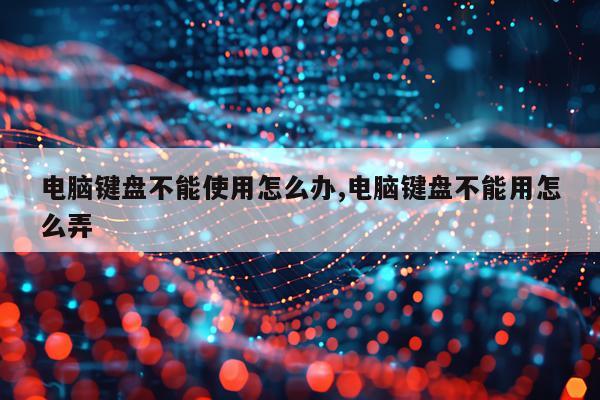 电脑键盘不能使用怎么办,电脑键盘不能用怎么弄
