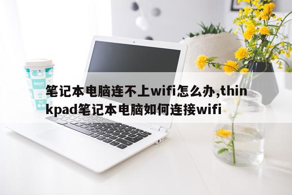 笔记本电脑连不上wifi怎么办,thinkpad笔记本电脑如何连接wifi