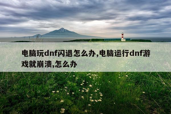 电脑玩dnf闪退怎么办,电脑运行dnf游戏就崩溃,怎么办