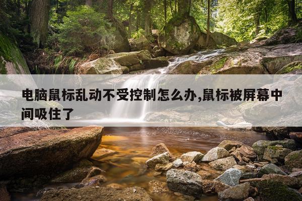 电脑鼠标乱动不受控制怎么办,鼠标被屏幕中间吸住了