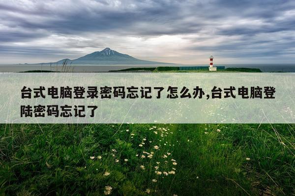 台式电脑登录密码忘记了怎么办,台式电脑登陆密码忘记了