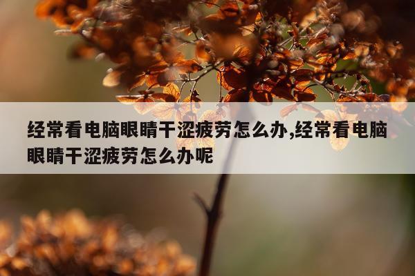 经常看电脑眼睛干涩疲劳怎么办,经常看电脑眼睛干涩疲劳怎么办呢