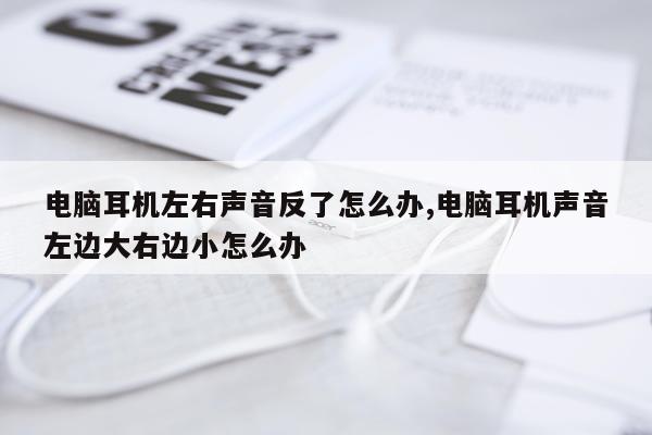 电脑耳机左右声音反了怎么办,电脑耳机声音左边大右边小怎么办