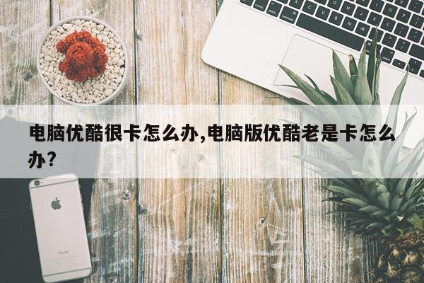 电脑优酷很卡怎么办,电脑版优酷老是卡怎么办?