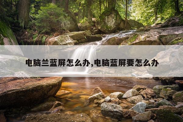 电脑兰蓝屏怎么办,电脑蓝屏要怎么办