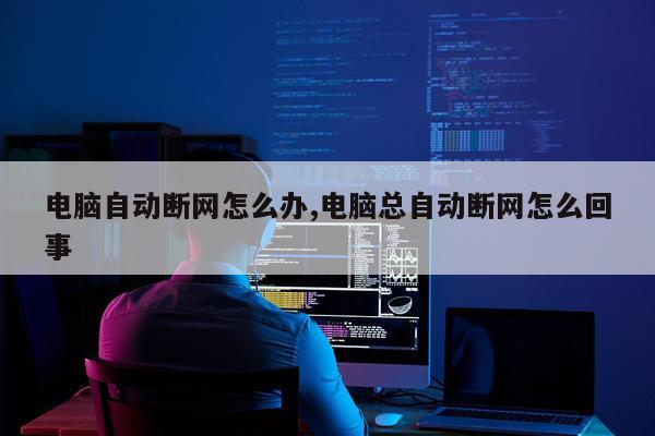 电脑自动断网怎么办,电脑总自动断网怎么回事