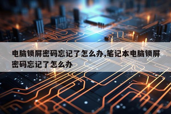 电脑锁屏密码忘记了怎么办,笔记本电脑锁屏密码忘记了怎么办